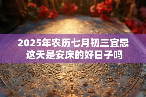 2025年农历七月初三宜忌 这天是安床的好日子吗