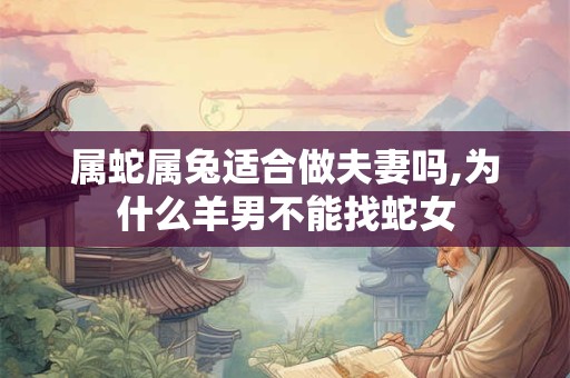 属蛇属兔适合做夫妻吗,为什么羊男不能找蛇女