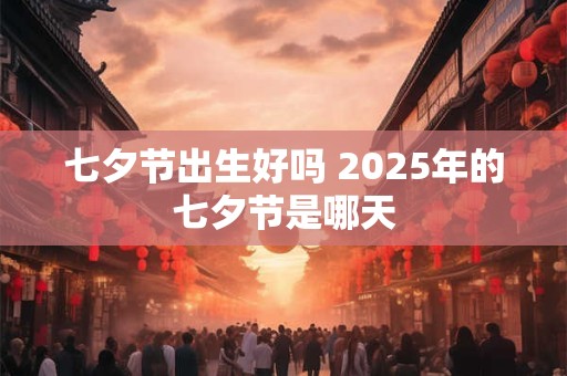 七夕节出生好吗 2025年的七夕节是哪天 七夕节出生好吗 2025年的七夕节是哪天