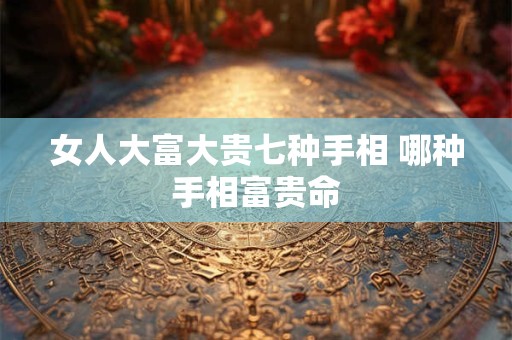 女人大富大贵七种手相 哪种手相富贵命