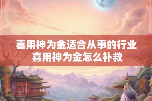 喜用神为金适合从事的行业 喜用神为金怎么补救