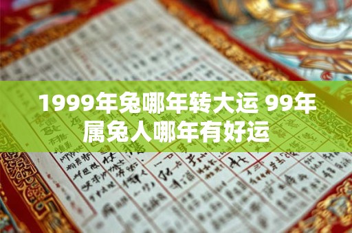 1999年兔哪年转大运 99年属兔人哪年有好运