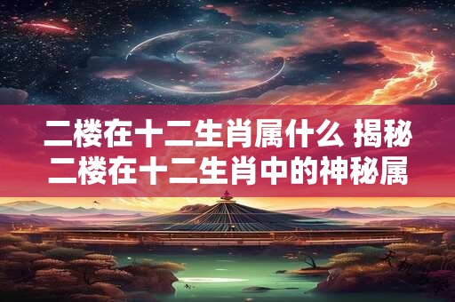 二楼在十二生肖属什么 揭秘二楼在十二生肖中的神秘属相! 二楼在十二生肖属什么 揭秘二楼在十二生肖中的神秘属相!