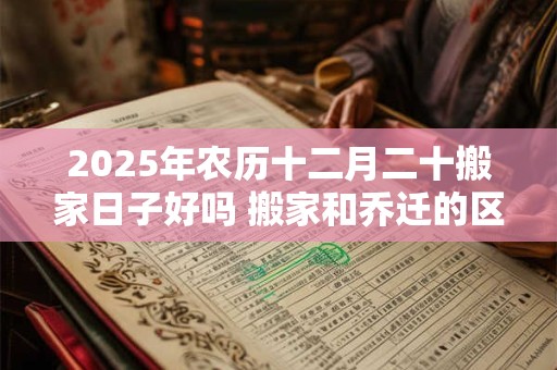 2025年农历十二月二十搬家日子好吗 搬家和乔迁的区别
