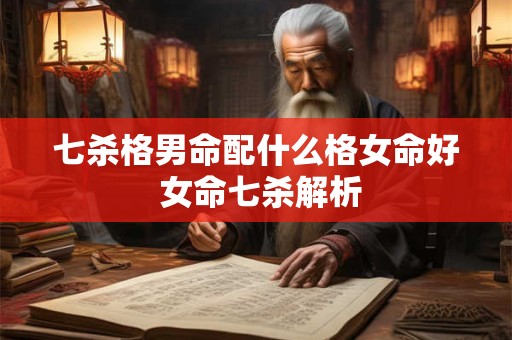 七杀格男命配什么格女命好 女命七杀解析