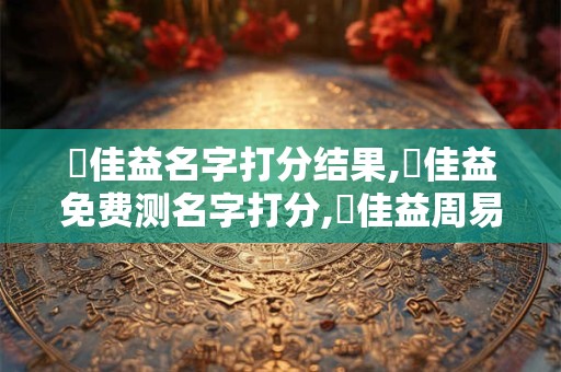 張佳益名字打分结果,張佳益免费测名字打分,張佳益周易免费测名字打分