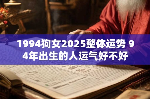 1994狗女2025整体运势 94年出生的人运气好不好