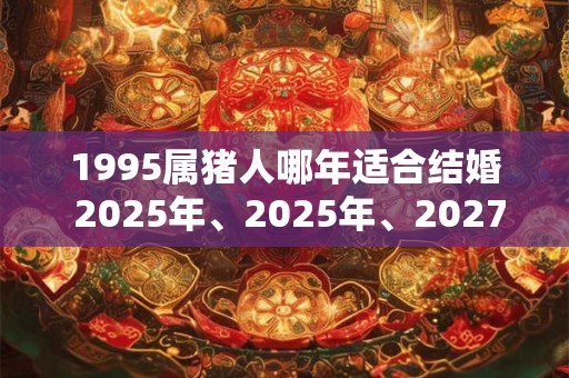 1995属猪人哪年适合结婚 2025年、2025年、2027年