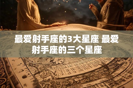 最爱射手座的3大星座 最爱射手座的三个星座