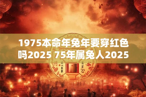 1975本命年兔年要穿红色吗2025 75年属兔人2025年本命年怎么化解