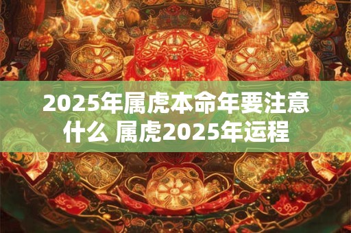 2025年属虎本命年要注意什么 属虎2025年运程