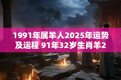 1991年属羊人2025年运势及运程 91年32岁生肖羊2025年每月运势