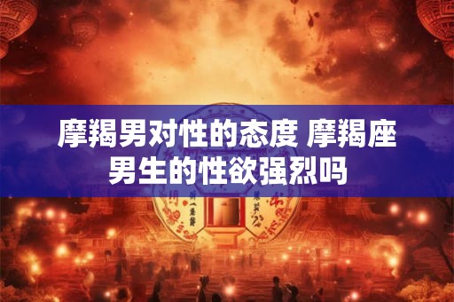 摩羯男对性的态度 摩羯座男生的性欲强烈吗