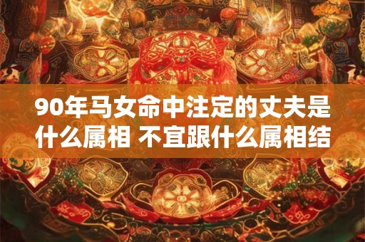 90年马女命中注定的丈夫是什么属相 不宜跟什么属相结婚