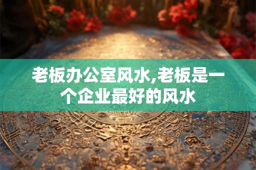 老板办公室风水,老板是一个企业最好的风水