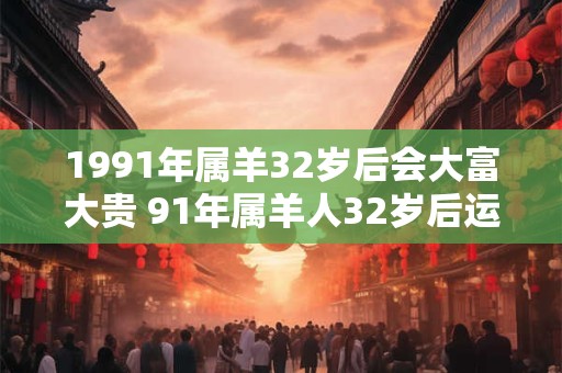 1991年属羊32岁后会大富大贵 91年属羊人32岁后运势
