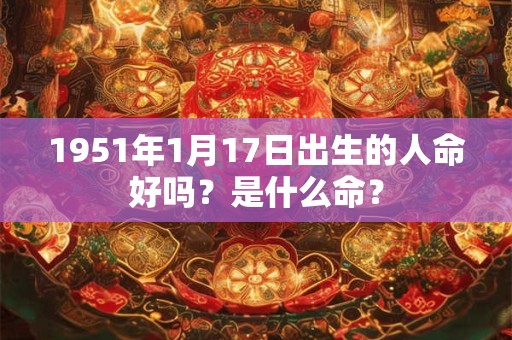 1951年1月17日出生的人命好吗？是什么命？