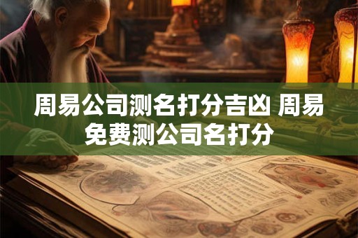 周易公司测名打分吉凶 周易免费测公司名打分