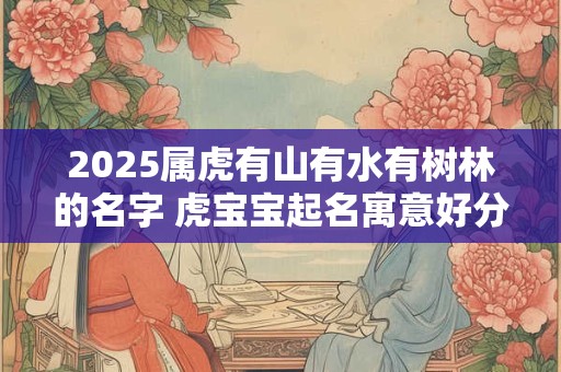 2025属虎有山有水有树林的名字 虎宝宝起名寓意好分享