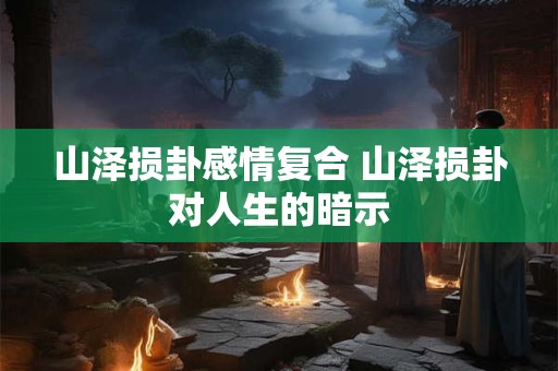 山泽损卦感情复合 山泽损卦对人生的暗示