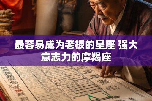 详细阅读:最容易成为老板的星座 强大意志力的摩羯座 最容易成为老板的星座 强大意志力的摩羯座