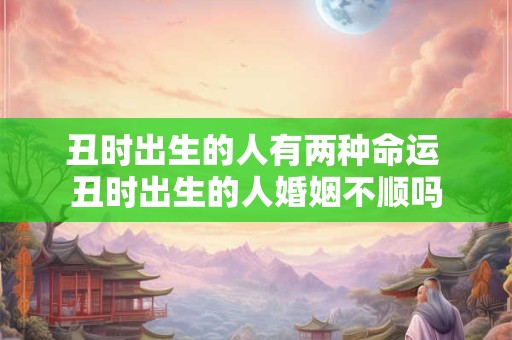 丑时出生的人有两种命运 丑时出生的人婚姻不顺吗
