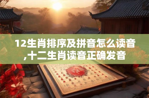 12生肖排序及拼音怎么读音,十二生肖读音正确发音