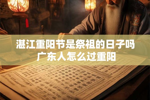 湛江重阳节是祭祖的日子吗 广东人怎么过重阳 湛江重阳节是祭祖的日子吗 广东人怎么过重阳