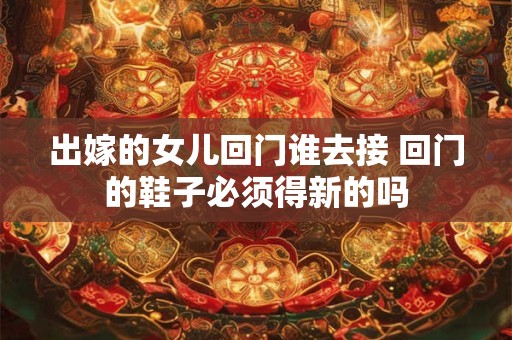 详细阅读:出嫁的女儿回门谁去接 回门的鞋子必须得新的吗 出嫁的女儿回门谁去接 回门的鞋子必须得新的吗