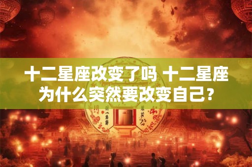十二星座改变了吗 十二星座为什么突然要改变自己？