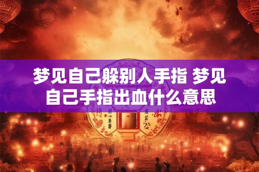 梦见自己躲别人手指 梦见自己手指出血什么意思