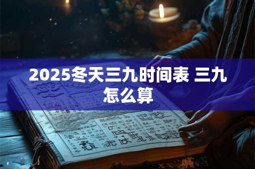 2025冬天三九时间表 三九怎么算
