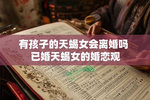 有孩子的天蝎女会离婚吗 已婚天蝎女的婚恋观