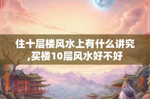 住十层楼风水上有什么讲究,买楼10层风水好不好