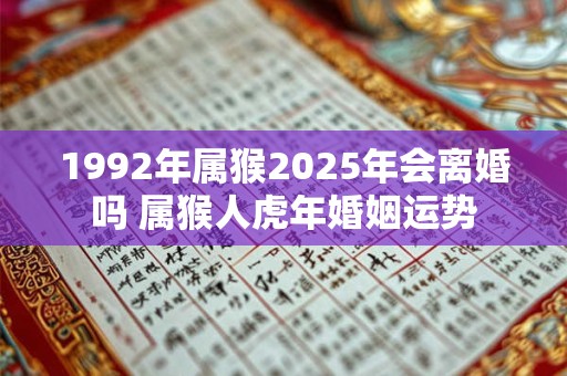 1992年属猴2025年会离婚吗 属猴人虎年婚姻运势