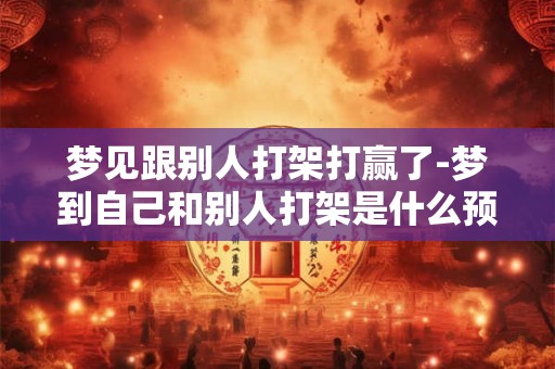 梦见跟别人打架打赢了-梦到自己和别人打架是什么预兆