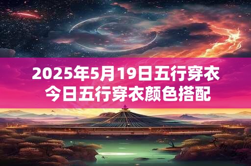2025年5月19日五行穿衣 今日五行穿衣颜色搭配 2025年5月19日五行穿衣 今日五行穿衣颜色搭配