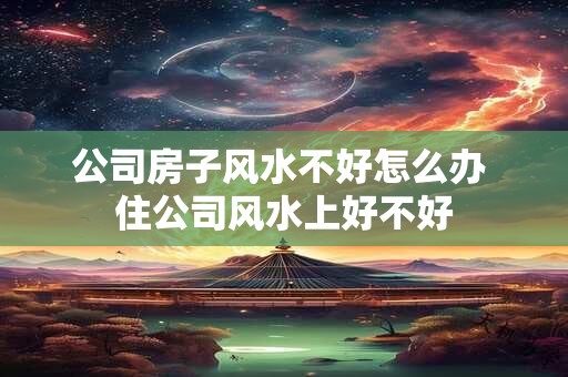 详细阅读:公司房子风水不好怎么办 住公司风水上好不好 公司房子风水不好怎么办 住公司风水上好不好