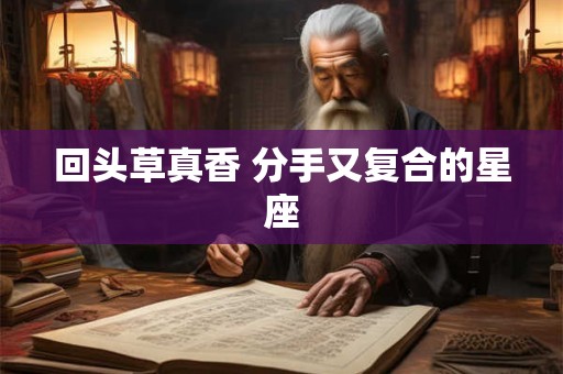 回头草真香 分手又复合的星座