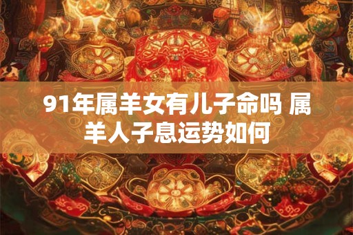 91年属羊女有儿子命吗 属羊人子息运势如何