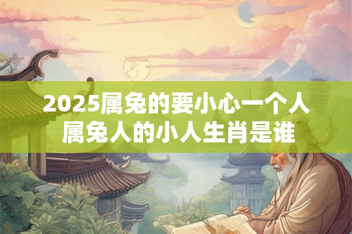 2025属兔的要小心一个人 属兔人的小人生肖是谁