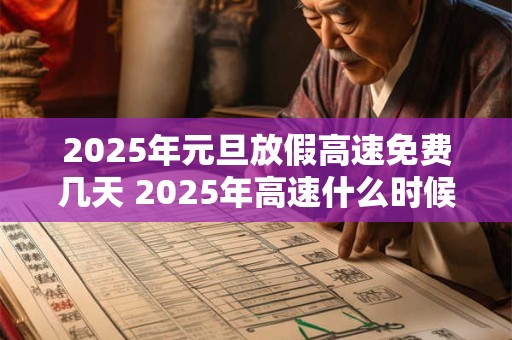2025年元旦放假高速免费几天 2025年高速什么时候免费