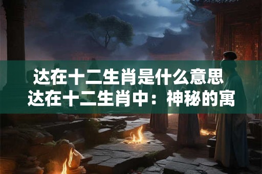 达在十二生肖是什么意思 达在十二生肖中:神秘的寓意与象征 达在十二生肖是什么意思 达在十二生肖中:神秘的寓意与象征