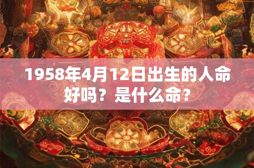 详细阅读:1958年4月12日出生的人命好吗?是什么命? 1958年4月12日出生的人命好吗?是什么命?