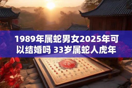 1989年属蛇男女2025年可以结婚吗 33岁属蛇人虎年结婚要注意什么