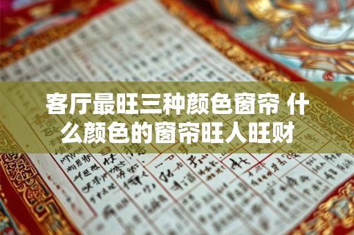 客厅最旺三种颜色窗帘 什么颜色的窗帘旺人旺财