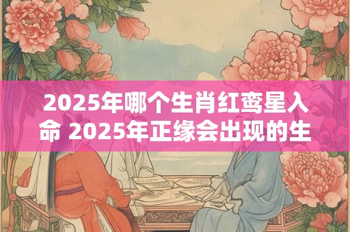 2025年哪个生肖红鸾星入命 2025年正缘会出现的生肖