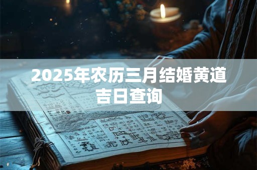 2025年农历三月结婚黄道吉日查询