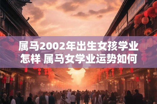属马2002年出生女孩学业怎样 属马女学业运势如何