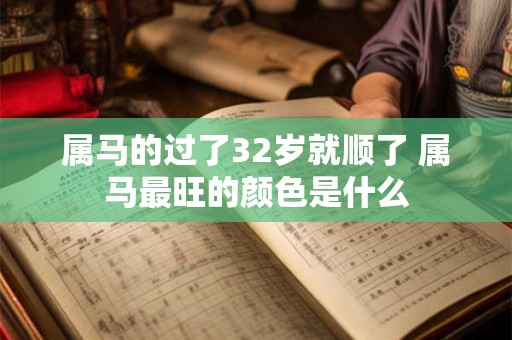 详细阅读:属马的过了32岁就顺了 属马最旺的颜色是什么 属马的过了32岁就顺了 属马最旺的颜色是什么